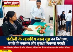 चंदौली के राजकीय बाल गृह का निरीक्षण, बच्चों की स्वास्थ्य और सुरक्षा व्यवस्था परखी